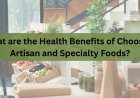 What are the Health Benefits of Choosing Artisan and Specialty Foods?